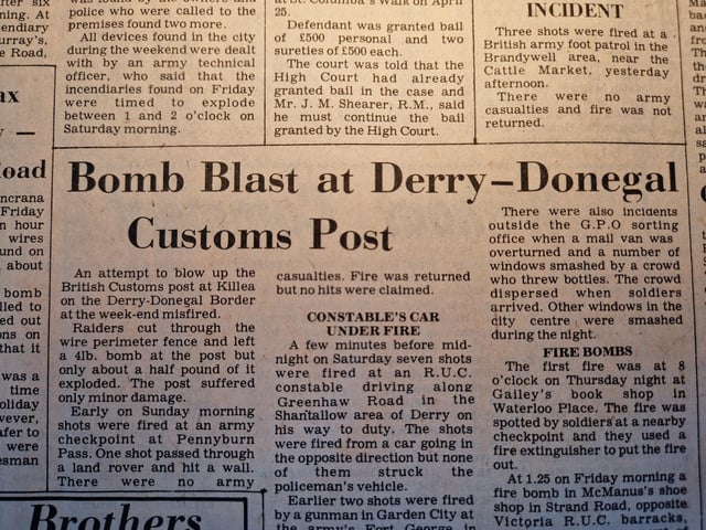 It reads: "An attempt to blow up the British Customs post at Killea on the Derry-Donegal Border at the week-end misfired. Raiders cut through the wire perimeter fence and left a 4lb. bomb at the post but only about a half pound of it exploded. The post suffered only minor damage. Early on Sunday morning shots were fired at an army checkpoint at Pennyburn Pass. One shot passed through a land rover and hit a wall. There were no army casualties. Fire was returned but no hits were claimed."